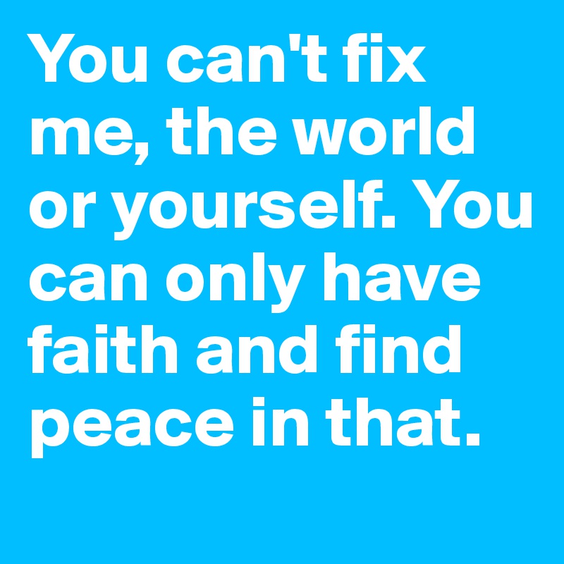 You can't fix me, the world or yourself. You can only have faith and find peace in that. 