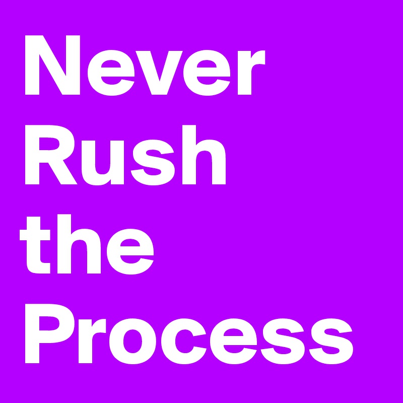 Never Rush the Process