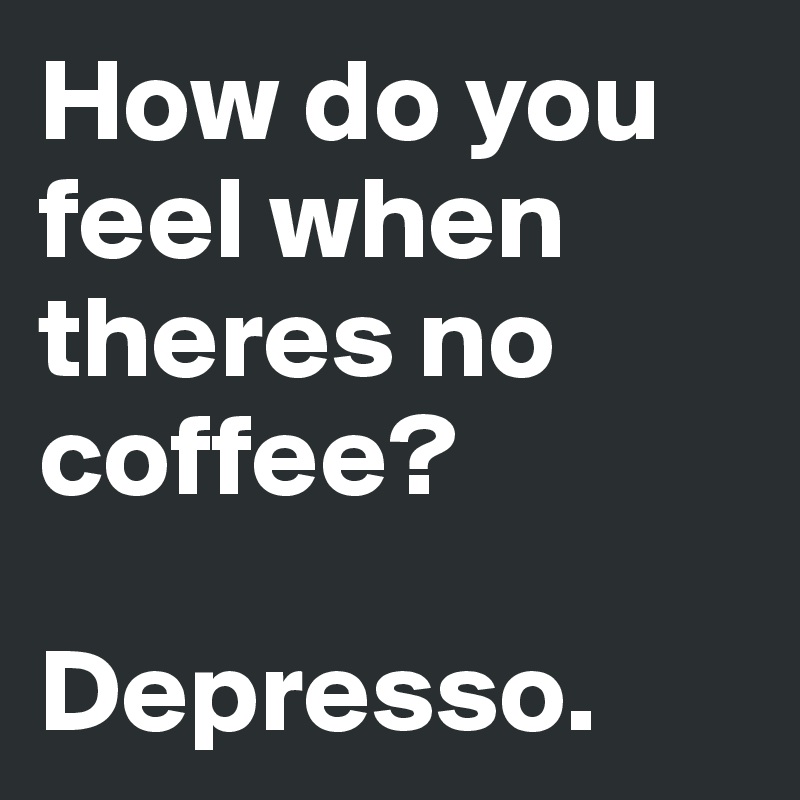 How do you feel when theres no coffee?  

Depresso.