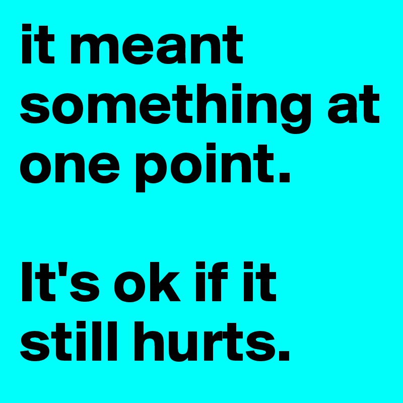 it meant something at one point. 

It's ok if it still hurts. 