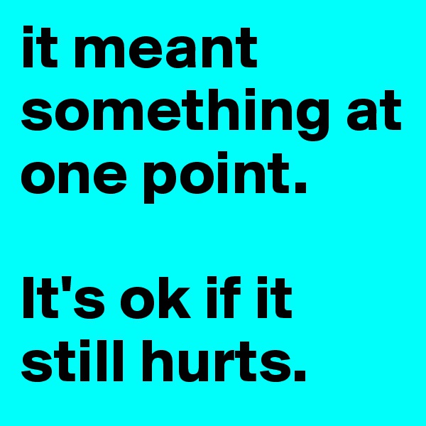 it meant something at one point. 

It's ok if it still hurts. 