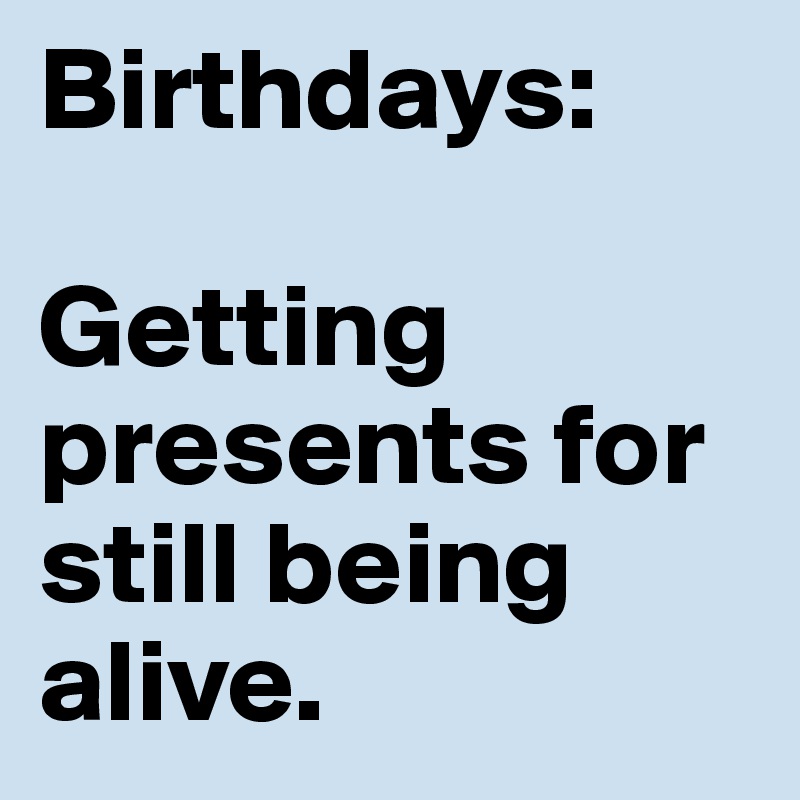 Birthdays:

Getting presents for still being alive.