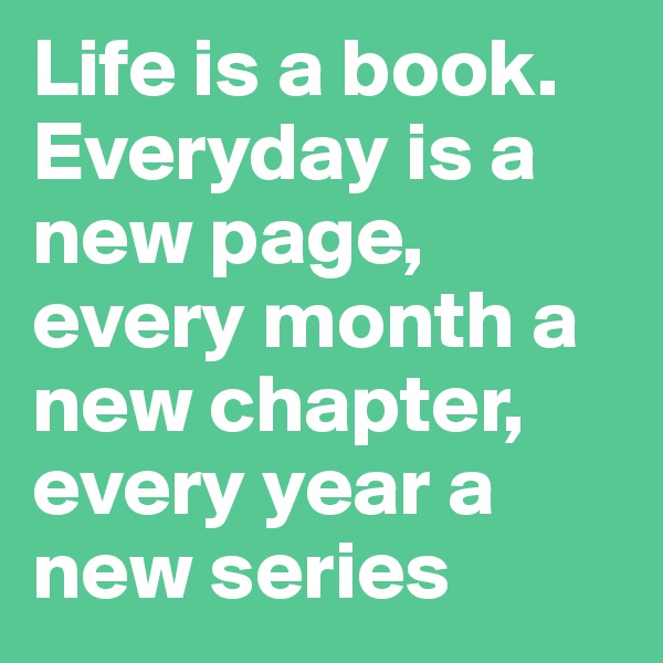 Life is a book.
Everyday is a new page, every month a new chapter, every year a new series