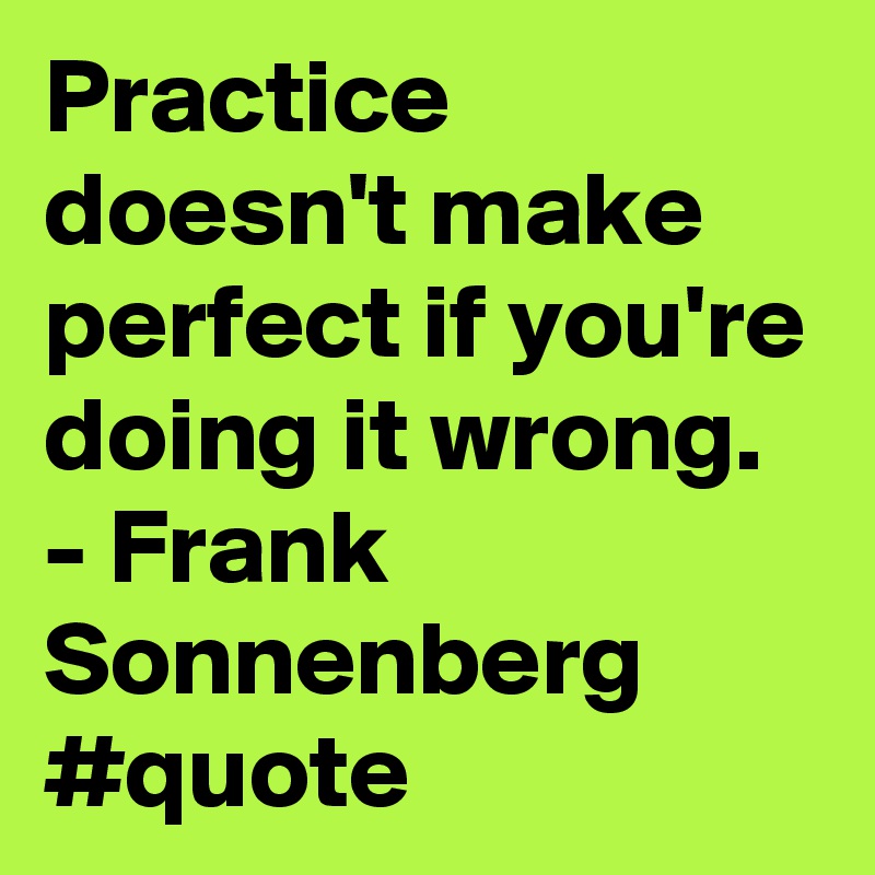 Practice doesn't make perfect if you're doing it wrong. - Frank Sonnenberg #quote