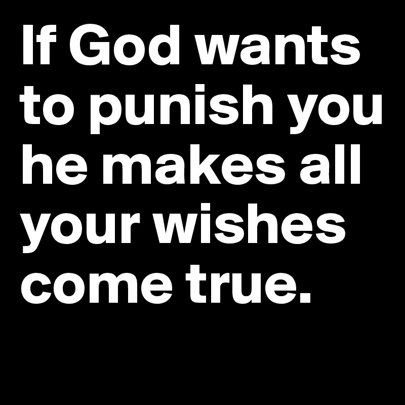 If God wants to punish you he makes all your wishes come true.
