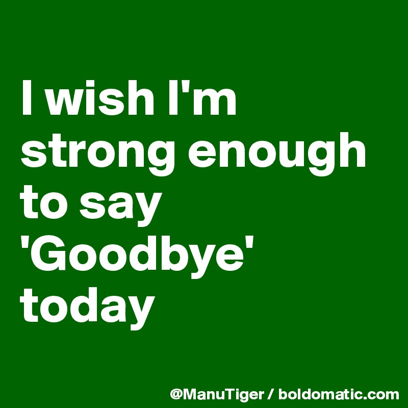 
I wish I'm strong enough to say 'Goodbye' today
