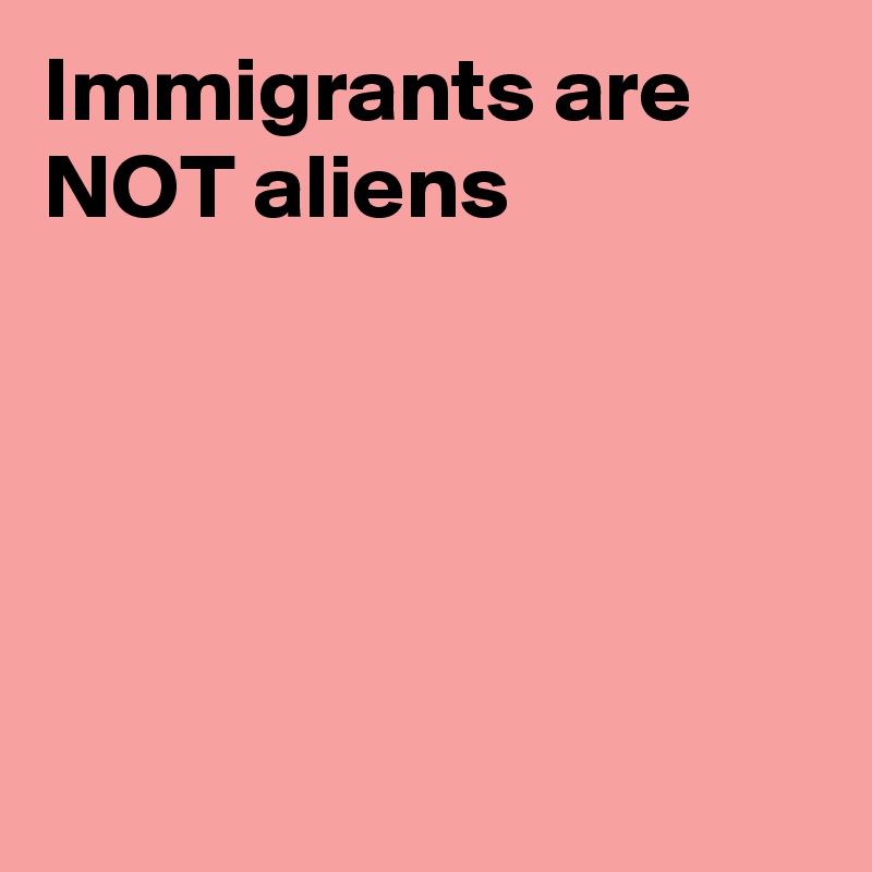 Immigrants are NOT aliens





