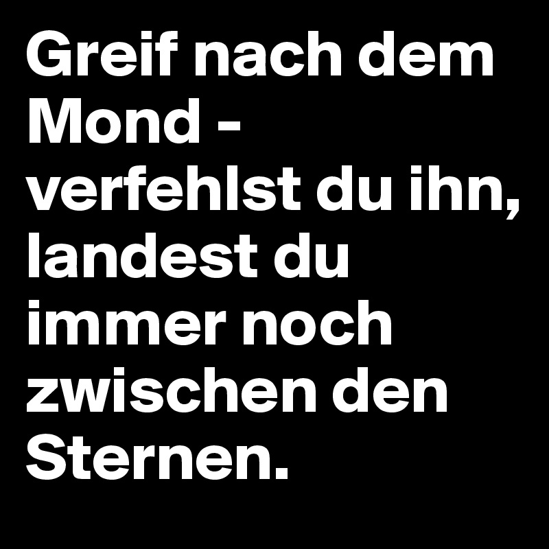 Greif nach dem Mond - verfehlst du ihn,
landest du immer noch zwischen den Sternen.