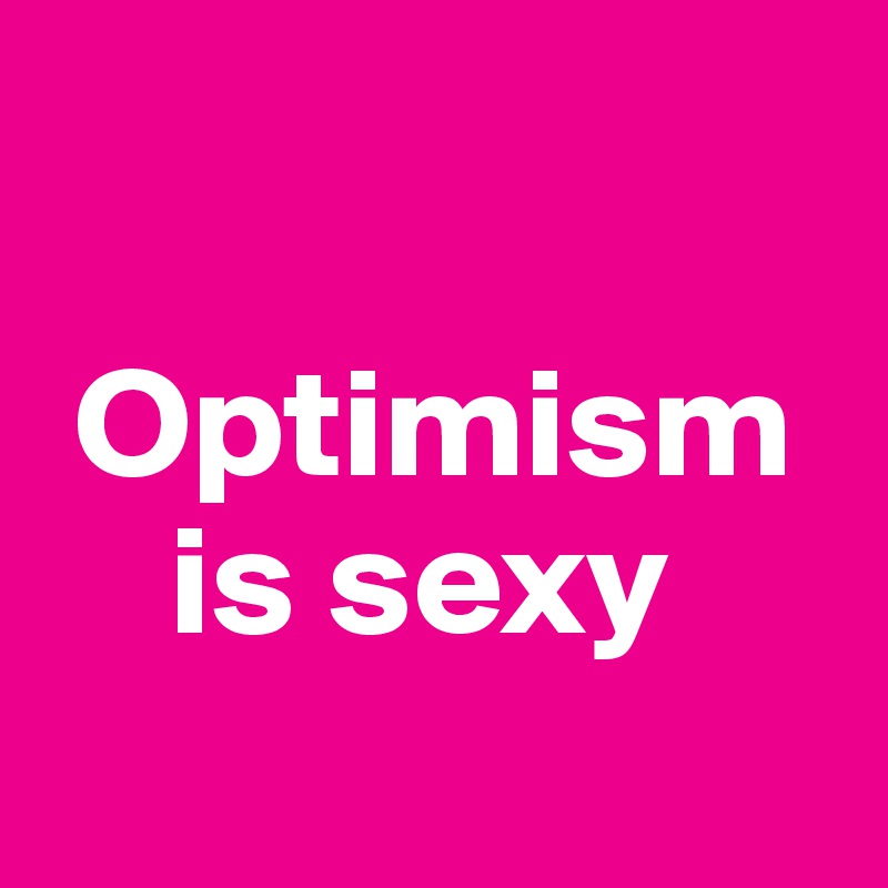 

 Optimism 
    is sexy 
