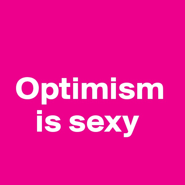 

 Optimism 
    is sexy 
