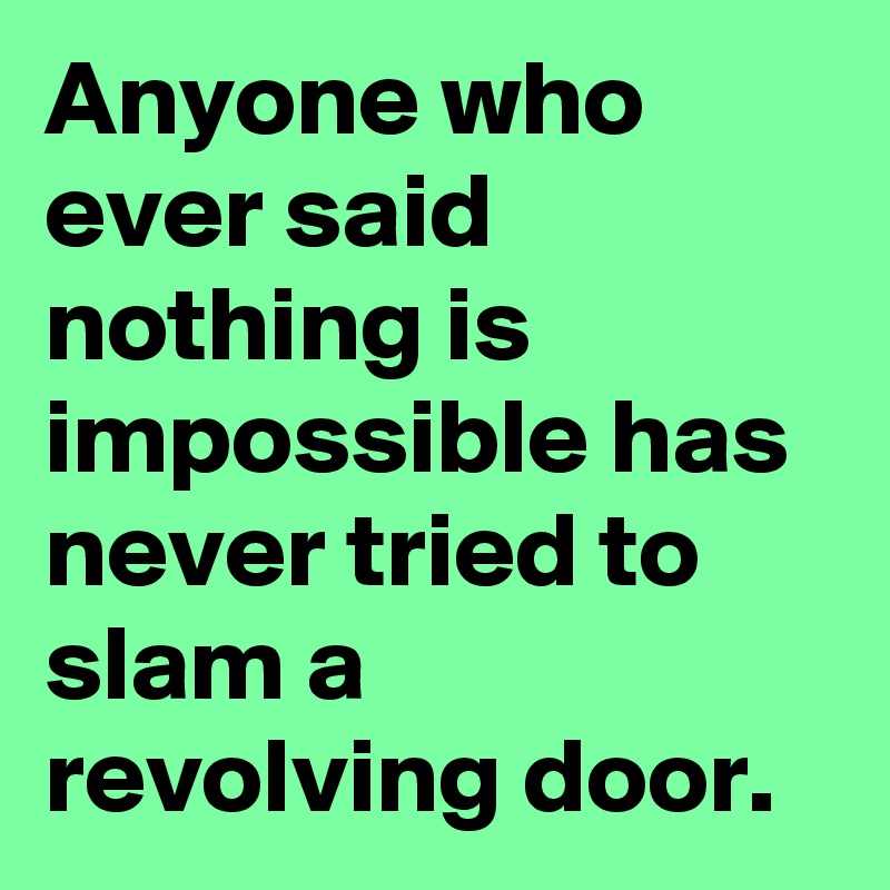 Anyone who ever said nothing is impossible has never tried to slam a revolving door.