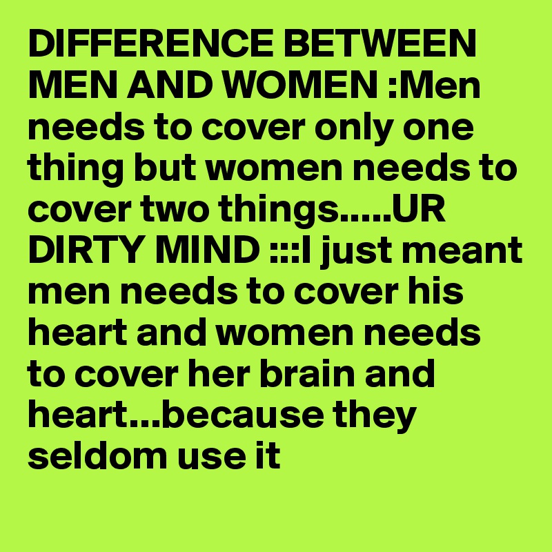 DIFFERENCE BETWEEN MEN AND WOMEN :Men needs to cover only one thing but women needs to cover two things.....UR DIRTY MIND :::I just meant men needs to cover his heart and women needs to cover her brain and heart...because they seldom use it
