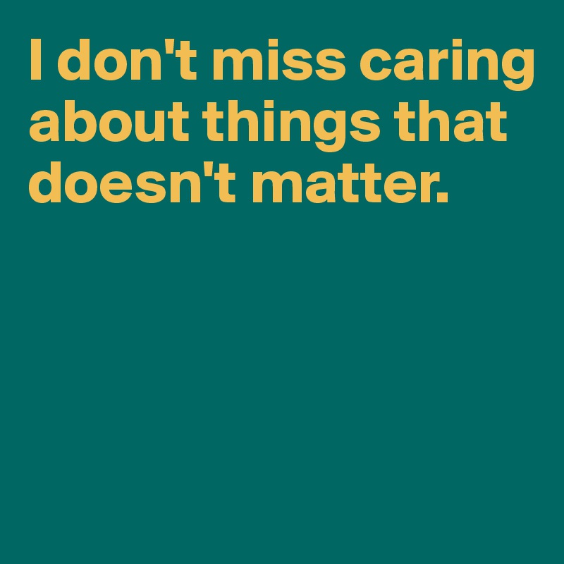 I don't miss caring about things that doesn't matter.




