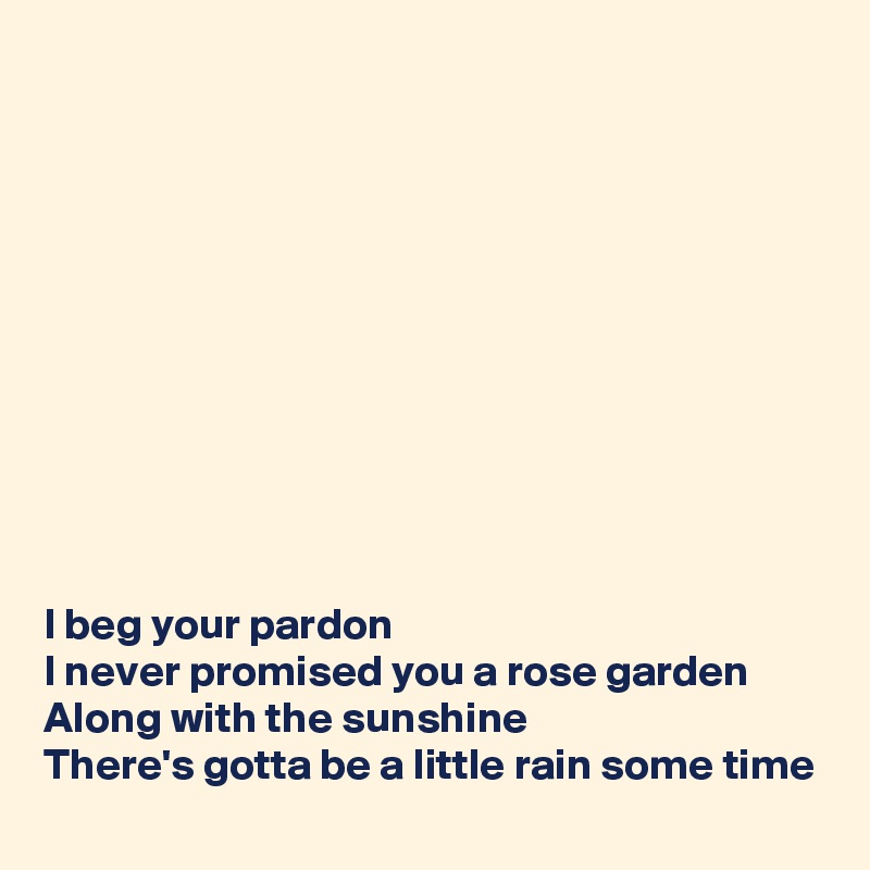 











I beg your pardon
I never promised you a rose garden
Along with the sunshine
There's gotta be a little rain some time
