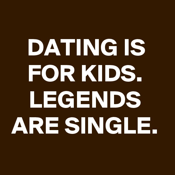 
DATING IS FOR KIDS.
LEGENDS ARE SINGLE.
