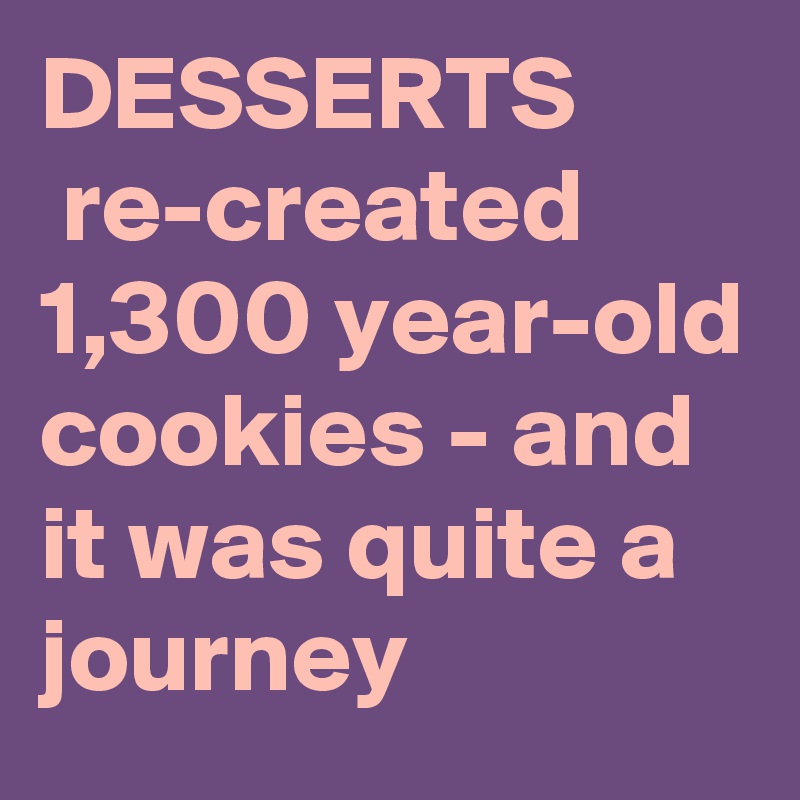 DESSERTS
 re-created 1,300 year-old cookies - and it was quite a journey
