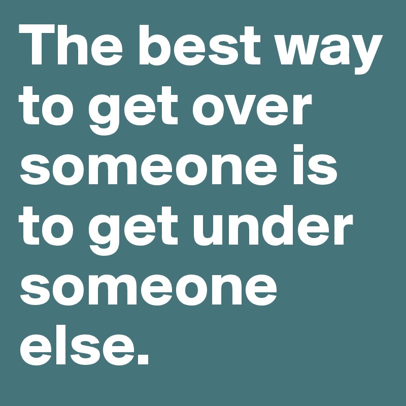The best way to get over someone is to get under someone else.
