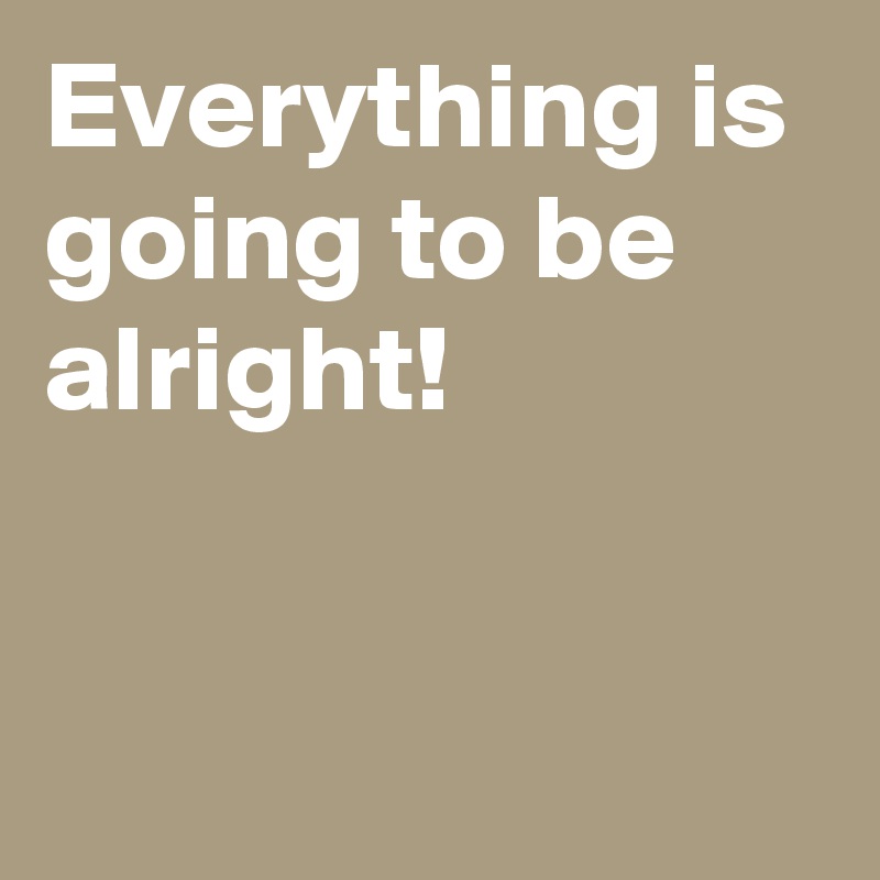 everything-is-going-to-be-alright-post-by-andshecame-on-boldomatic