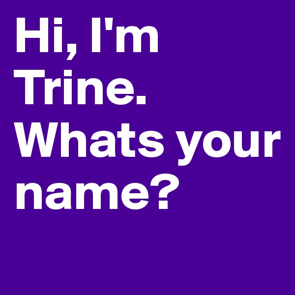 Hi, I'm Trine. Whats your name?
