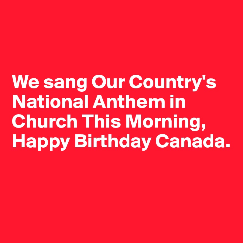 


We sang Our Country's National Anthem in Church This Morning, Happy Birthday Canada.


