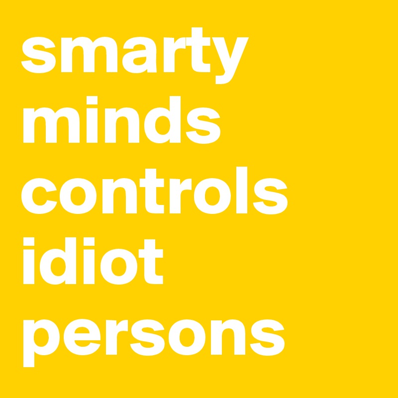 smarty
minds
controls
idiot
persons