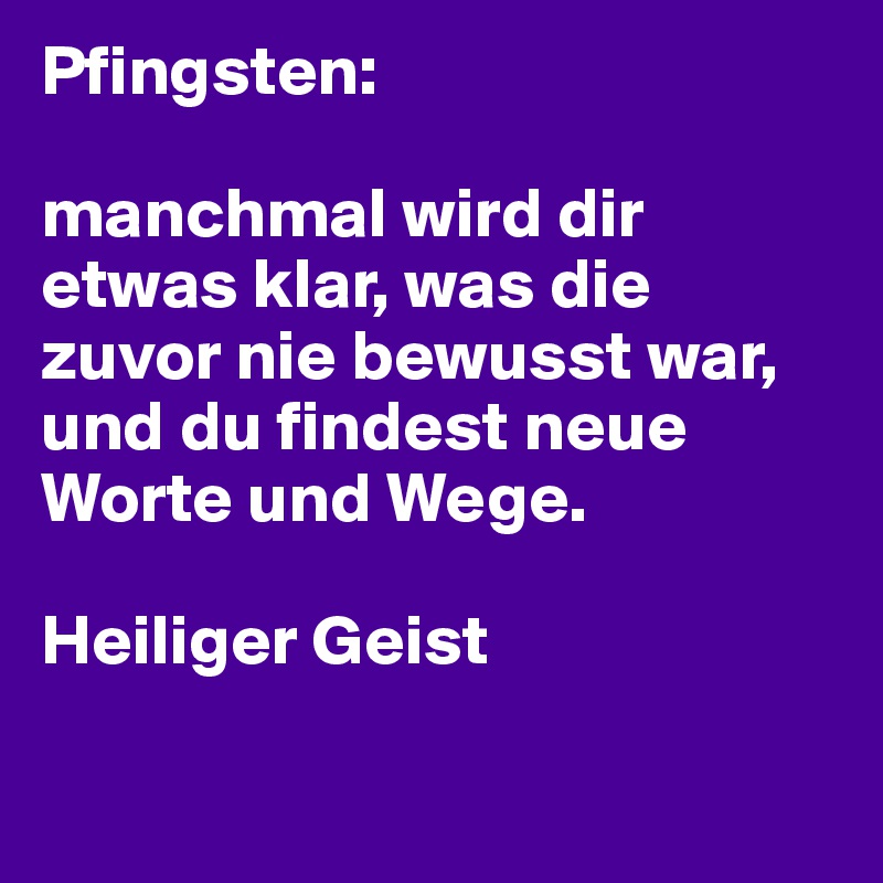 Pfingsten:

manchmal wird dir etwas klar, was die zuvor nie bewusst war, und du findest neue Worte und Wege.

Heiliger Geist

