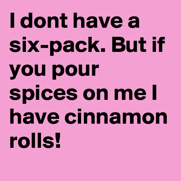 I dont have a six-pack. But if you pour spices on me I have cinnamon rolls!