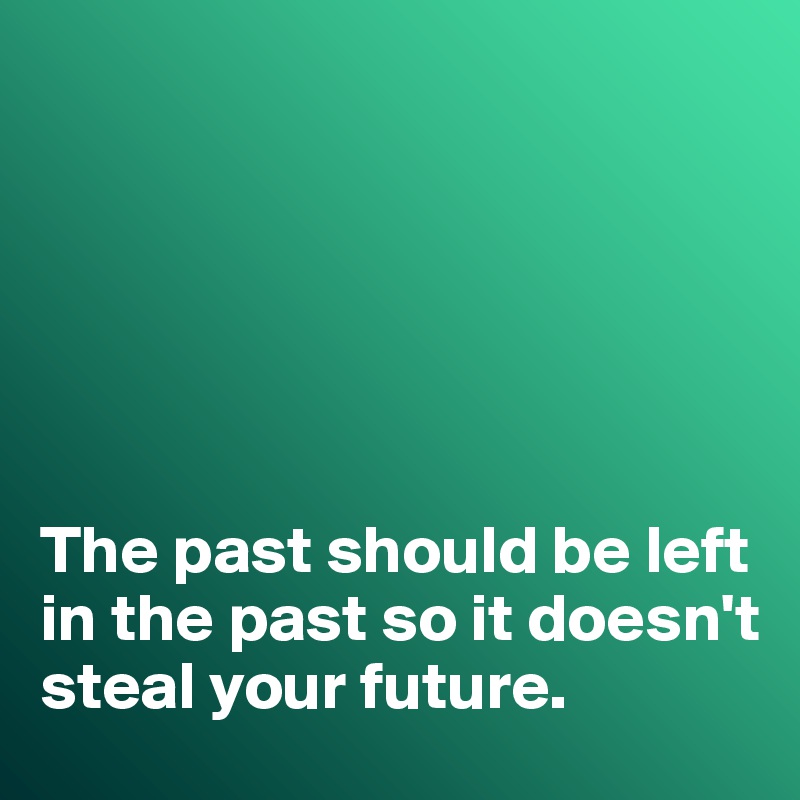 






The past should be left in the past so it doesn't steal your future. 
