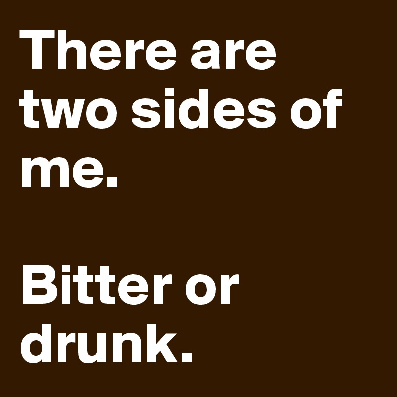 There are two sides of me.

Bitter or drunk.