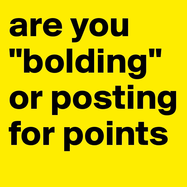 are you "bolding" or posting for points