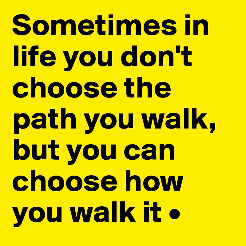 Sometimes in life you don't choose the path you walk,
but you can choose how you walk it •