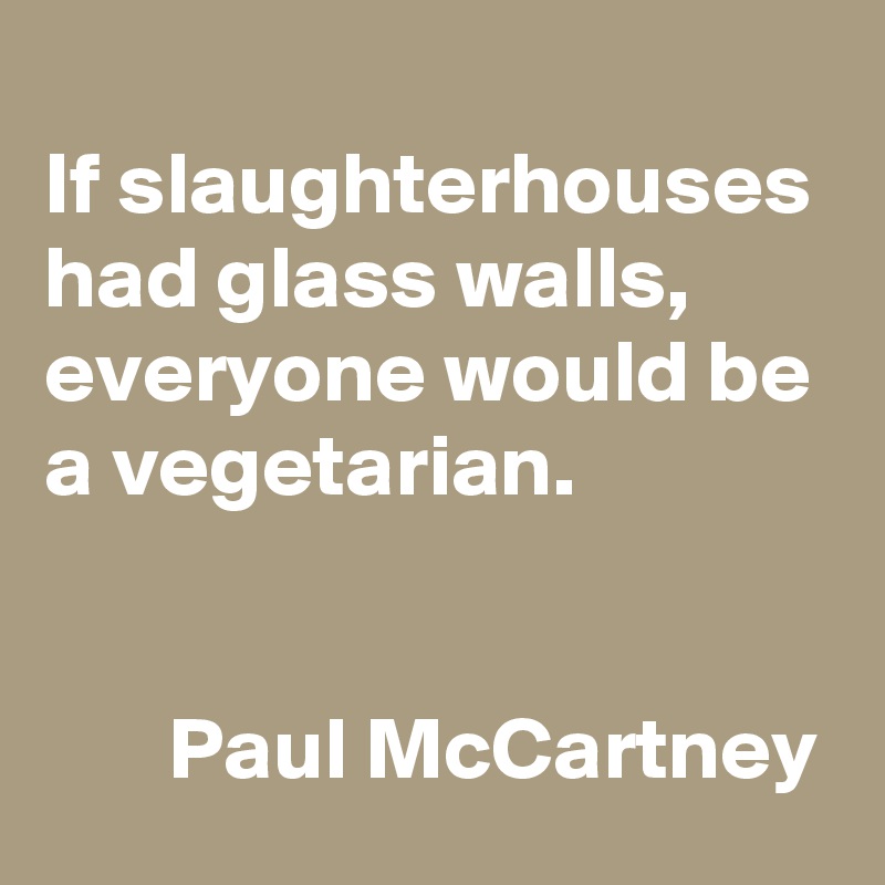 
If slaughterhouses had glass walls, everyone would be a vegetarian. 


       Paul McCartney
