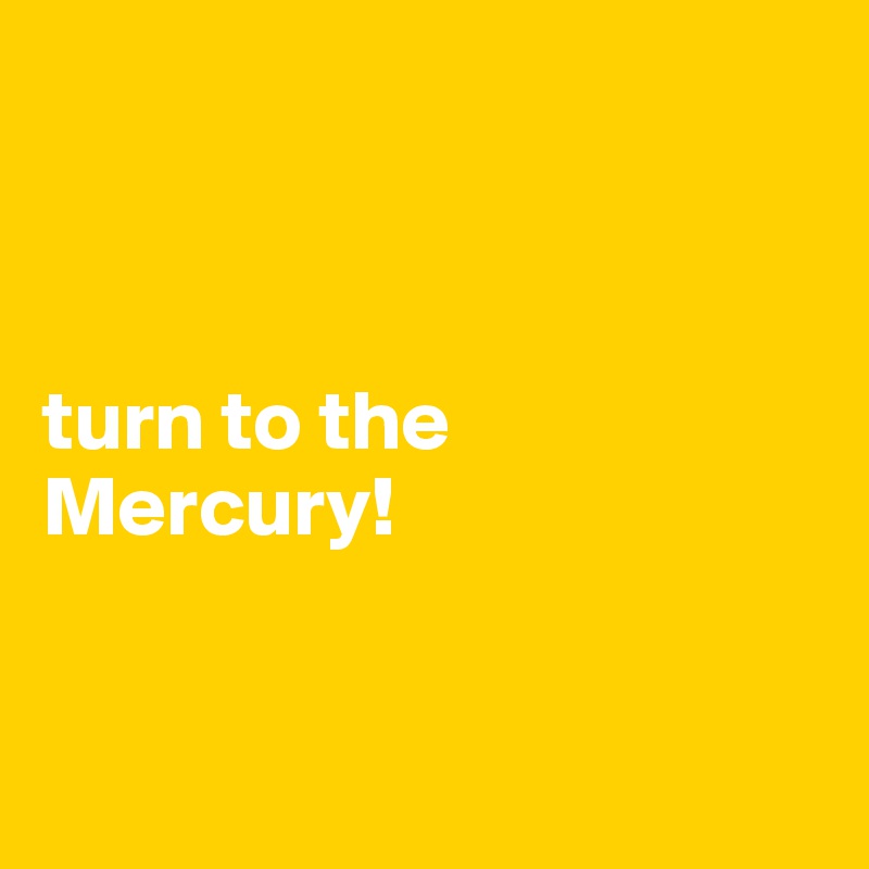 



turn to the 
Mercury!


