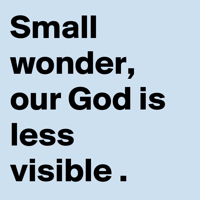 Small wonder, our God is less visible .