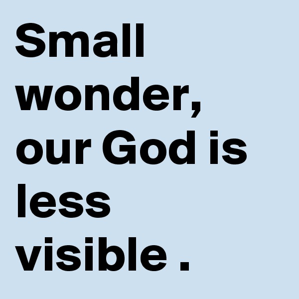 Small wonder, our God is less visible .