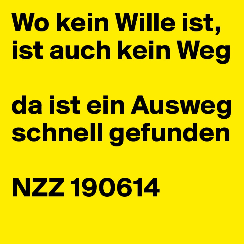 Wo kein Wille ist, ist auch kein Weg
 
da ist ein Ausweg schnell gefunden
 
NZZ 190614