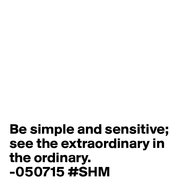 







Be simple and sensitive; see the extraordinary in the ordinary.
-050715 #SHM