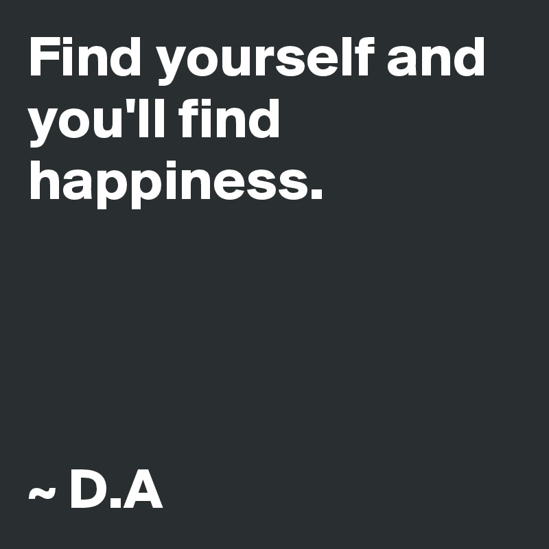 Find yourself and you'll find happiness. 




~ D.A