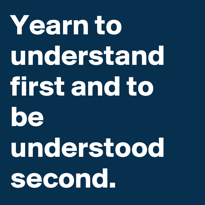 Yearn to understand first and to be understood second.