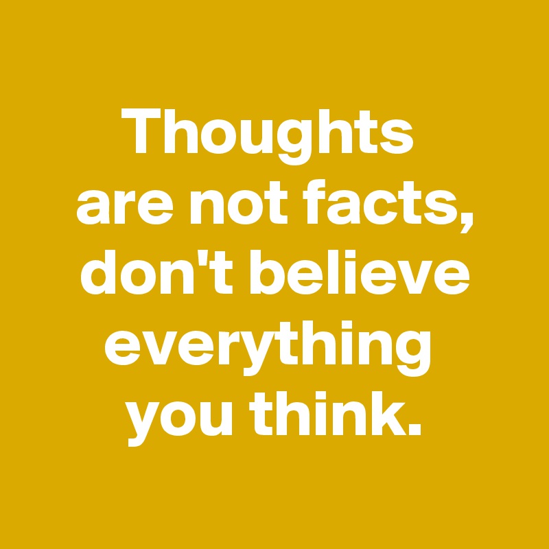 Thoughts are not facts, don't believe everything you think. - Post by ...