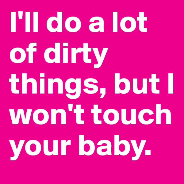 I'll do a lot of dirty things, but I won't touch your baby.