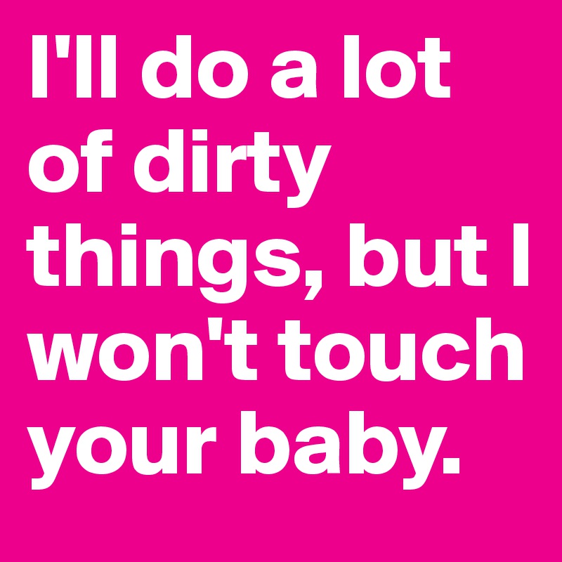 I'll do a lot of dirty things, but I won't touch your baby.
