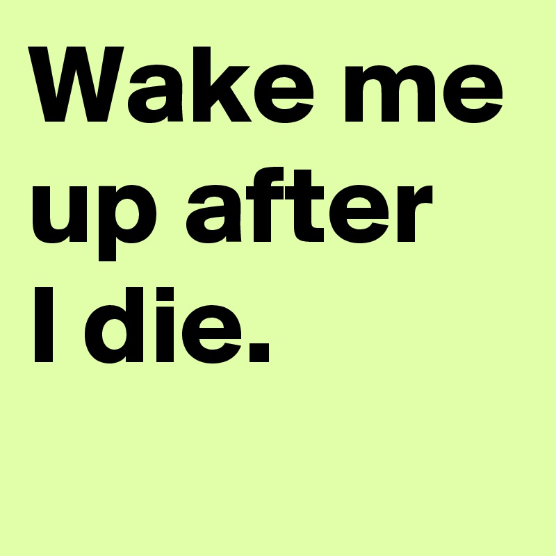 Wake me up after 
I die.
