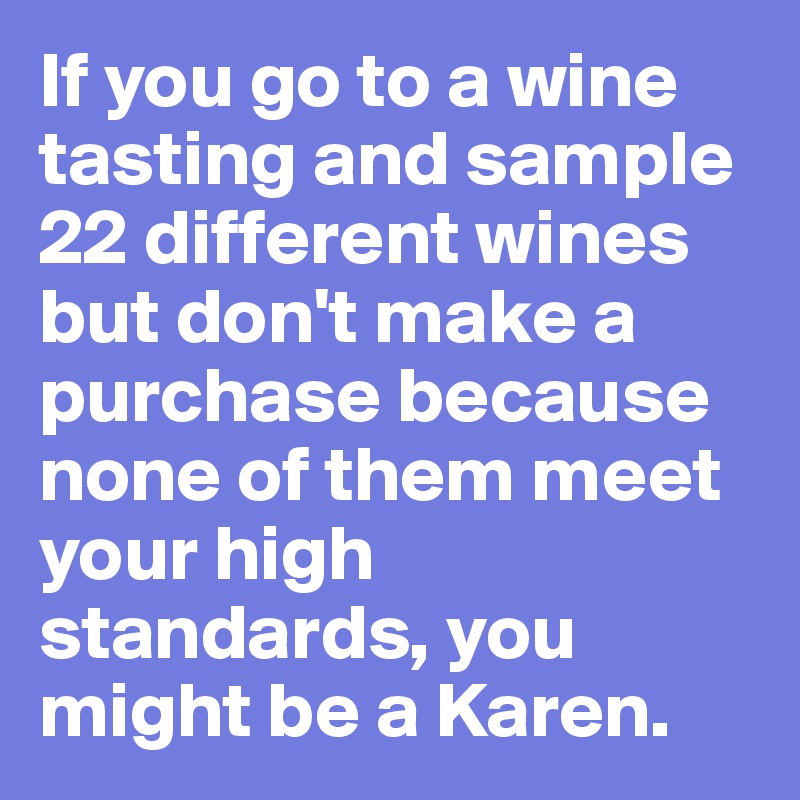 If you go to a wine tasting and sample 22 different wines but don't make a purchase because none of them meet your high standards, you might be a Karen.