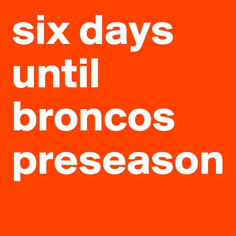 six days until broncos preseason