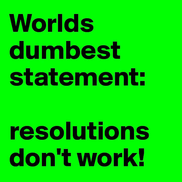Worlds dumbest statement: 

resolutions don't work!