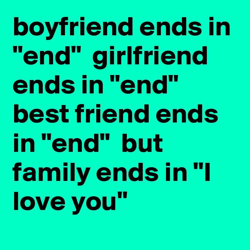boyfriend ends in "end"  girlfriend ends in "end"  best friend ends in "end"  but family ends in "I love you" 