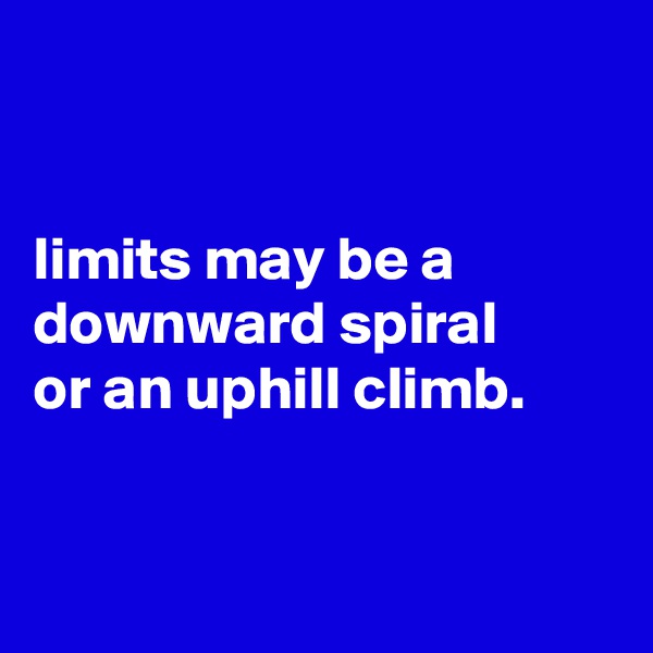 


limits may be a downward spiral
or an uphill climb.


