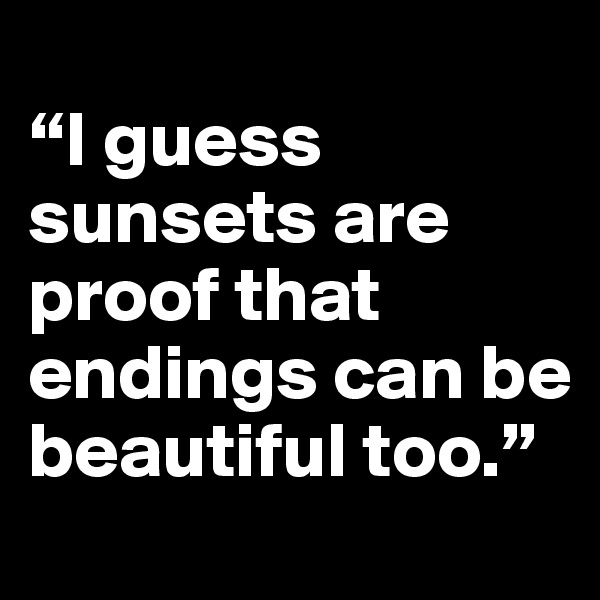 
“I guess sunsets are proof that endings can be beautiful too.”