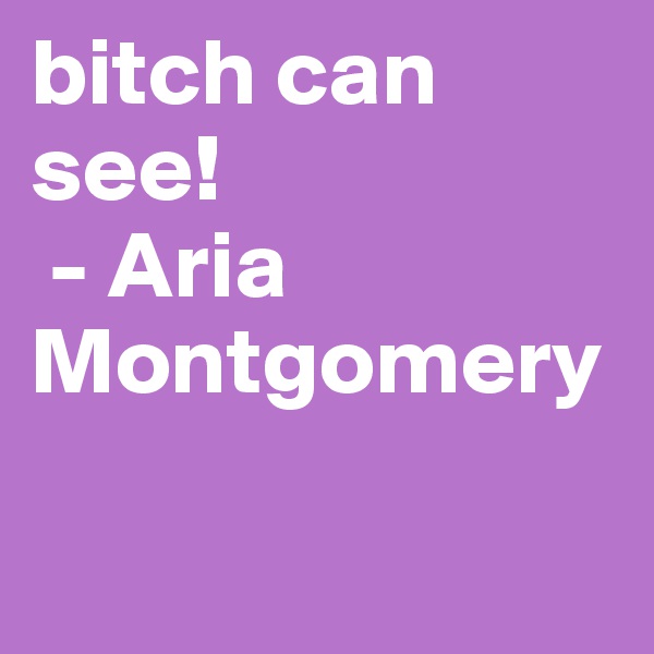 bitch can see!
 - Aria Montgomery

